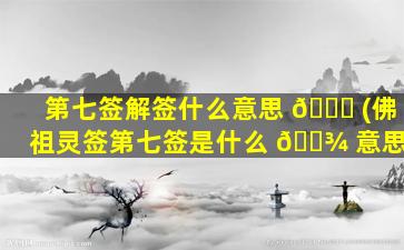 第七签解签什么意思 🍁 (佛祖灵签第七签是什么 🌾 意思)